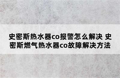 史密斯热水器co报警怎么解决 史密斯燃气热水器co故障解决方法